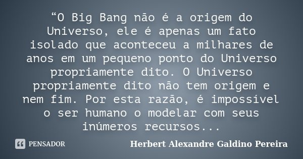 “O Big Bang não é a origem do Universo, ele é apenas um fato isolado que aconteceu a milhares de anos em um pequeno ponto do Universo propriamente dito. O Unive... Frase de Herbert Alexandre Galdino Pereira.