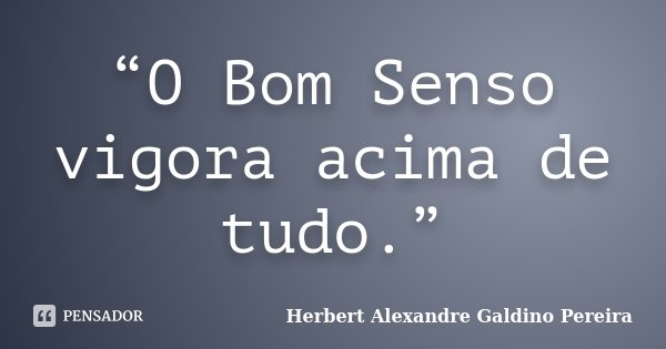 “O Bom Senso vigora acima de tudo.”... Frase de Herbert Alexandre Galdino Pereira.