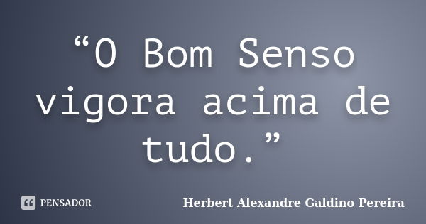 “O Bom Senso vigora acima de tudo.”... Frase de Herbert Alexandre Galdino Pereira.