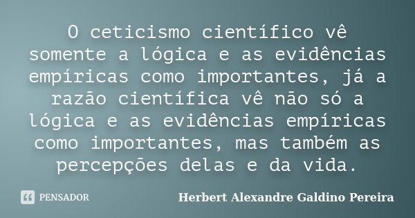 O ceticismo científico vê somente a lógica e as evidências empíricas como importantes, já a razão científica vê não só a lógica e as evidências empíricas como i... Frase de Herbert Alexandre Galdino Pereira.