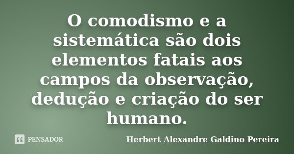 O comodismo e a sistemática são dois elementos fatais aos campos da observação, dedução e criação do ser humano.... Frase de Herbert Alexandre Galdino Pereira.