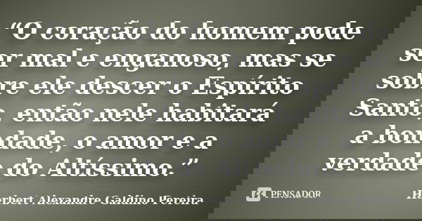 “O coração do homem pode ser mal e enganoso, mas se sobre ele descer o Espírito Santo, então nele habitará a bondade, o amor e a verdade do Altíssimo.”... Frase de Herbert Alexandre Galdino Pereira.