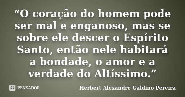 “O coração do homem pode ser mal e enganoso, mas se sobre ele descer o Espírito Santo, então nele habitará a bondade, o amor e a verdade do Altíssimo.”... Frase de Herbert Alexandre Galdino Pereira.