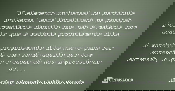 “O elemento universal ou partícula universal está localizado na posição intermediária daquilo que não é matéria com aquilo que é matéria propriamente dita. A ma... Frase de Herbert Alexandre Galdino Pereira.