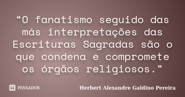 “O fanatismo seguido das más interpretações das Escrituras Sagradas são o que condena e compromete os órgãos religiosos.”... Frase de Herbert Alexandre Galdino Pereira.
