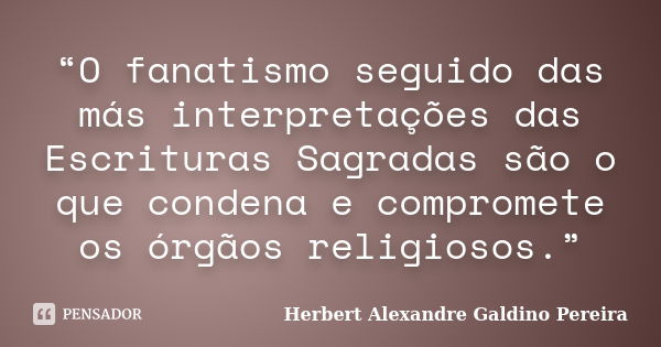 “O fanatismo seguido das más interpretações das Escrituras Sagradas são o que condena e compromete os órgãos religiosos.”... Frase de Herbert Alexandre Galdino Pereira.