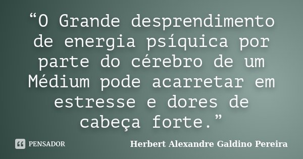 “O Grande desprendimento de energia psíquica por parte do cérebro de um Médium pode acarretar em estresse e dores de cabeça forte.”... Frase de Herbert Alexandre Galdino Pereira.