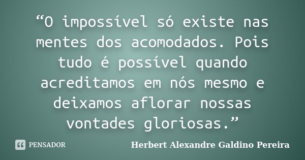 “O impossível só existe nas mentes dos acomodados. Pois tudo é possível quando acreditamos em nós mesmo e deixamos aflorar nossas vontades gloriosas.”... Frase de Herbert Alexandre Galdino Pereira.
