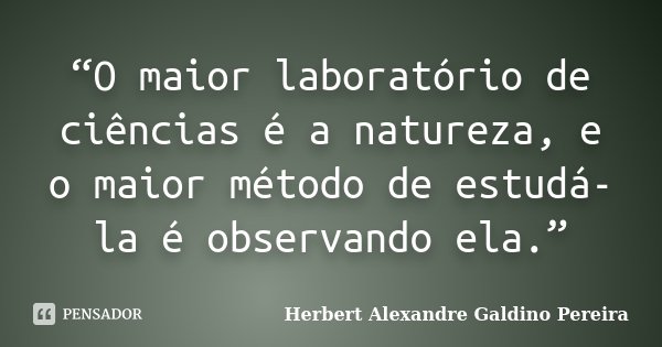 “O maior laboratório de ciências é a natureza, e o maior método de estudá-la é observando ela.”... Frase de Herbert Alexandre Galdino Pereira.