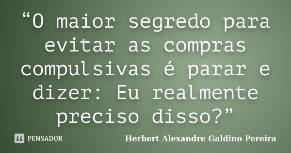 “O maior segredo para evitar as compras compulsivas é parar e dizer: Eu realmente preciso disso?”... Frase de Herbert Alexandre Galdino Pereira.