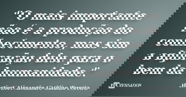 “O mais importante não é a produção do conhecimento, mas sim a aplicação dele para o bem da humanidade.”... Frase de Herbert Alexandre Galdino Pereira.