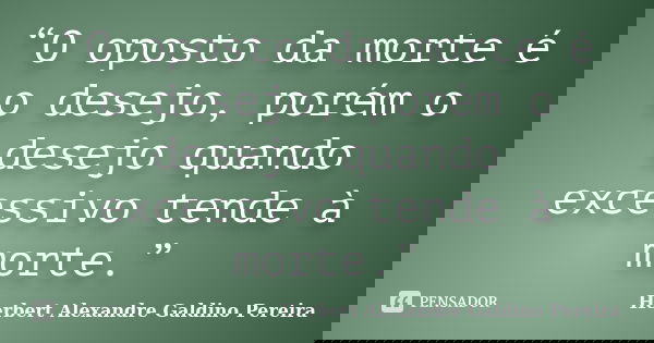“O oposto da morte é o desejo, porém o desejo quando excessivo tende à morte.”... Frase de Herbert Alexandre Galdino Pereira.