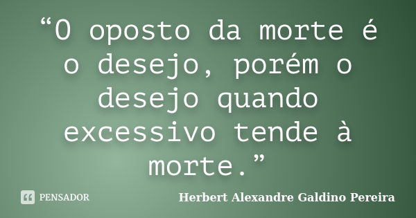 “O oposto da morte é o desejo, porém o desejo quando excessivo tende à morte.”... Frase de Herbert Alexandre Galdino Pereira.