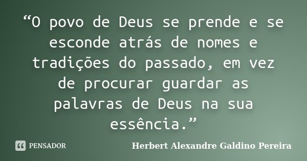 “O povo de Deus se prende e se esconde atrás de nomes e tradições do passado, em vez de procurar guardar as palavras de Deus na sua essência.”... Frase de Herbert Alexandre Galdino Pereira.