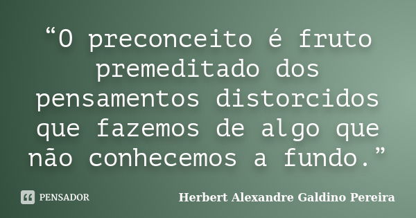 “O preconceito é fruto premeditado dos pensamentos distorcidos que fazemos de algo que não conhecemos a fundo.”... Frase de Herbert Alexandre Galdino Pereira.