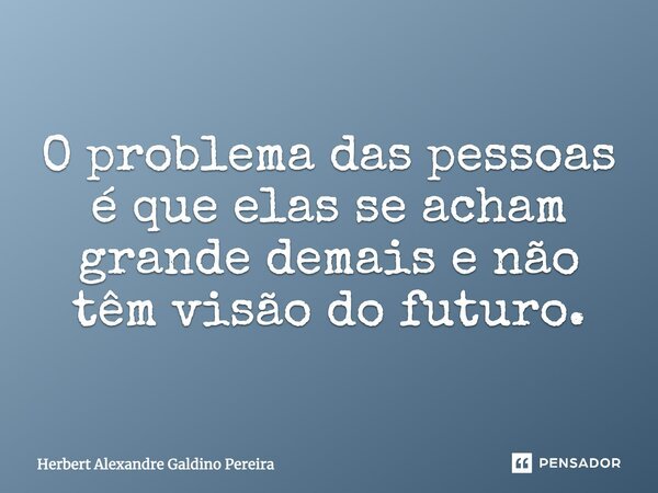 O problema das pessoas é que elas se acham grande demais e não têm visão do futuro.... Frase de Herbert Alexandre Galdino Pereira.