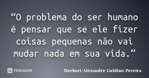 “O problema do ser humano é pensar que se ele fizer coisas pequenas não vai mudar nada em sua vida.”... Frase de Herbert Alexandre Galdino Pereira.