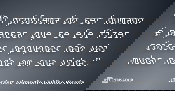 “O problema do ser humano é pensar que se ele fizer coisas pequenas não vai mudar nada em sua vida.”... Frase de Herbert Alexandre Galdino Pereira.