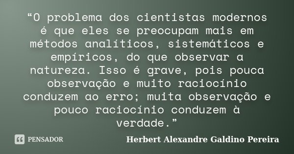 “O problema dos cientistas modernos é que eles se preocupam mais em métodos analíticos, sistemáticos e empíricos, do que observar a natureza. Isso é grave, pois... Frase de Herbert Alexandre Galdino Pereira.