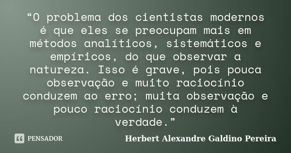 “O problema dos cientistas modernos é que eles se preocupam mais em métodos analíticos, sistemáticos e empíricos, do que observar a natureza. Isso é grave, pois... Frase de Herbert Alexandre Galdino Pereira.