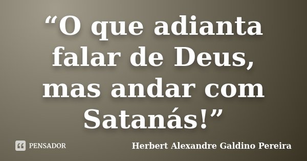 “O que adianta falar de Deus, mas andar com Satanás!”... Frase de Herbert Alexandre Galdino Pereira.