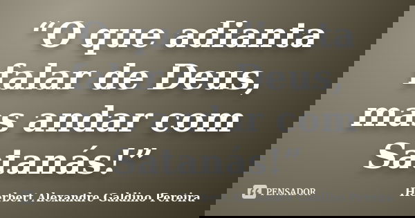 “O que adianta falar de Deus, mas andar com Satanás!”... Frase de Herbert Alexandre Galdino Pereira.