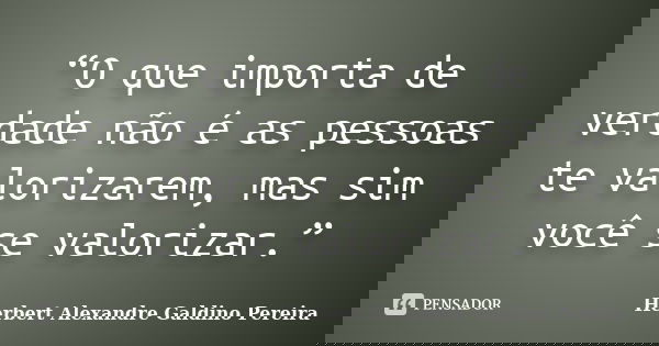 “O que importa de verdade não é as pessoas te valorizarem, mas sim você se valorizar.”... Frase de Herbert Alexandre Galdino Pereira.