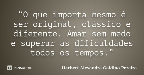 “O que importa mesmo é ser original, clássico e diferente. Amar sem medo e superar as dificuldades todos os tempos.”... Frase de Herbert Alexandre Galdino Pereira.