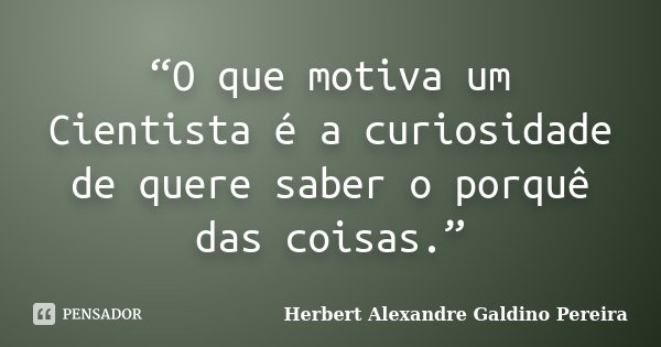 “O que motiva um Cientista é a curiosidade de quere saber o porquê das coisas.”... Frase de Herbert Alexandre Galdino Pereira.