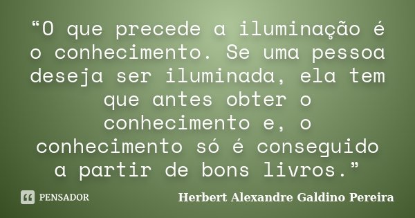 “O que precede a iluminação é o conhecimento. Se uma pessoa deseja ser iluminada, ela tem que antes obter o conhecimento e, o conhecimento só é conseguido a par... Frase de Herbert Alexandre Galdino Pereira.