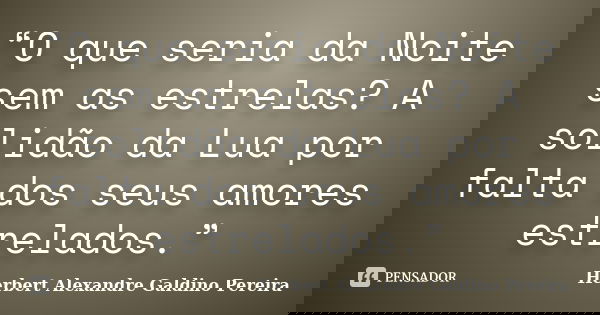 “O que seria da Noite sem as estrelas? A solidão da Lua por falta dos seus amores estrelados.”... Frase de Herbert Alexandre Galdino Pereira.