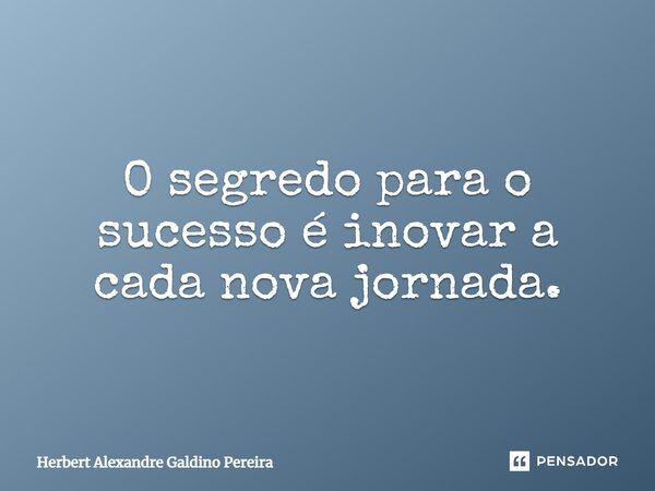 O segredo para o sucesso é inovar a cada nova jornada.... Frase de Herbert Alexandre Galdino Pereira.