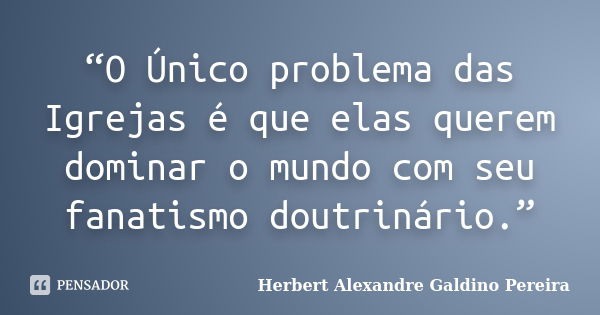 “O Único problema das Igrejas é que elas querem dominar o mundo com seu fanatismo doutrinário.”... Frase de Herbert Alexandre Galdino Pereira.