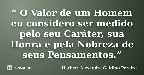“ O Valor de um Homem eu considero ser medido pelo seu Caráter, sua Honra e pela Nobreza de seus Pensamentos.”... Frase de Herbert Alexandre Galdino Pereira.