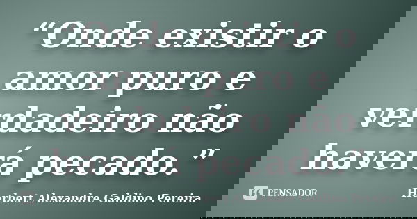 “Onde existir o amor puro e verdadeiro não haverá pecado.”... Frase de Herbert Alexandre Galdino Pereira.