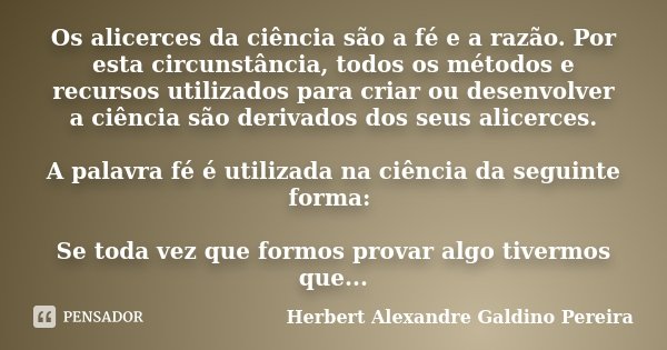Os alicerces da ciência são a fé e a razão. Por esta circunstância, todos os métodos e recursos utilizados para criar ou desenvolver a ciência são derivados dos... Frase de Herbert Alexandre Galdino Pereira.