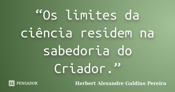 “Os limites da ciência residem na sabedoria do Criador.”... Frase de Herbert Alexandre Galdino Pereira.