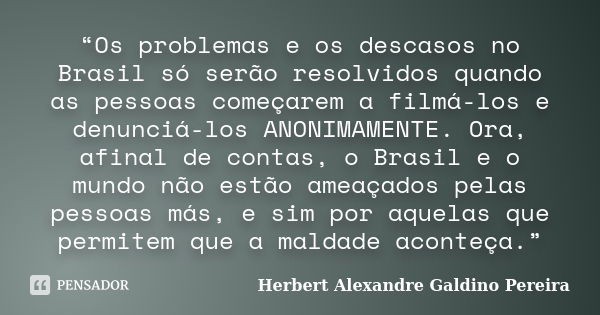 “Os problemas e os descasos no Brasil só serão resolvidos quando as pessoas começarem a filmá-los e denunciá-los ANONIMAMENTE. Ora, afinal de contas, o Brasil e... Frase de Herbert Alexandre Galdino Pereira.