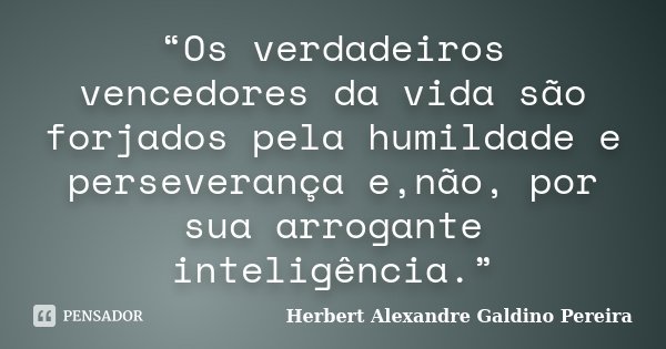 “Os verdadeiros vencedores da vida são forjados pela humildade e perseverança e,não, por sua arrogante inteligência.”... Frase de Herbert Alexandre Galdino Pereira.