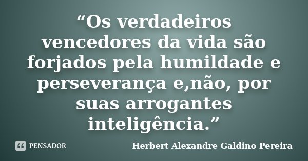 “Os verdadeiros vencedores da vida são forjados pela humildade e perseverança e,não, por suas arrogantes inteligência.”... Frase de Herbert Alexandre Galdino Pereira.