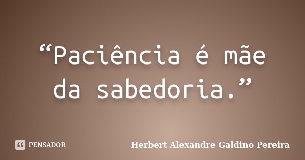 “Paciência é mãe da sabedoria.”... Frase de Herbert Alexandre Galdino Pereira.