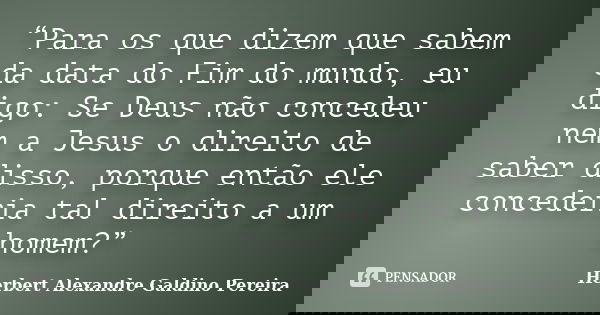 “Para os que dizem que sabem da data do Fim do mundo, eu digo: Se Deus não concedeu nem a Jesus o direito de saber disso, porque então ele concederia tal direit... Frase de Herbert Alexandre Galdino Pereira.