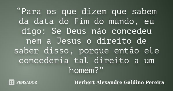 “Para os que dizem que sabem da data do Fim do mundo, eu digo: Se Deus não concedeu nem a Jesus o direito de saber disso, porque então ele concederia tal direit... Frase de Herbert Alexandre Galdino Pereira.