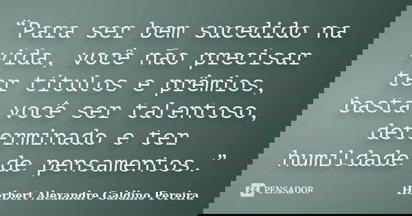 “Para ser bem sucedido na vida, você não precisar ter títulos e prêmios, basta você ser talentoso, determinado e ter humildade de pensamentos.”... Frase de Herbert Alexandre Galdino Pereira.