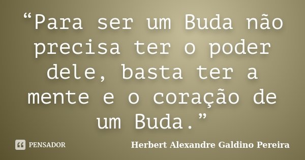 “Para ser um Buda não precisa ter o poder dele, basta ter a mente e o coração de um Buda.”... Frase de Herbert Alexandre Galdino Pereira.