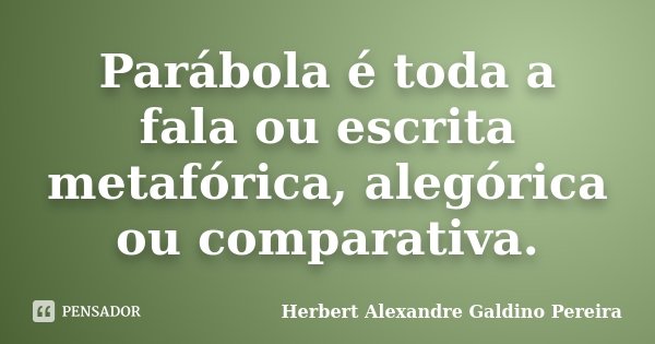 Parábola é toda a fala ou escrita metafórica, alegórica ou comparativa.... Frase de Herbert Alexandre Galdino Pereira.