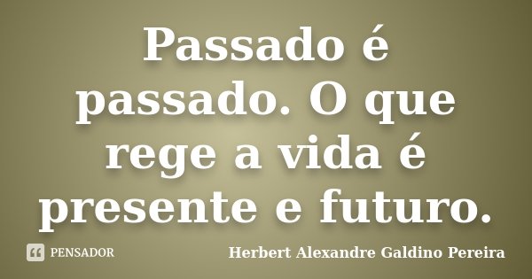 Passado é passado. O que rege a vida é presente e futuro.... Frase de Herbert Alexandre Galdino Pereira.