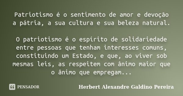 Patriotismo é o sentimento de amor e devoção a pátria, a sua cultura e sua beleza natural. O patriotismo é o espírito de solidariedade entre pessoas que tenham ... Frase de Herbert Alexandre Galdino Pereira.