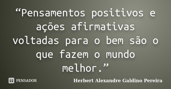 “Pensamentos positivos e ações afirmativas voltadas para o bem são o que fazem o mundo melhor.”... Frase de Herbert Alexandre Galdino Pereira.