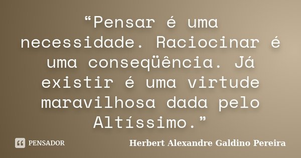 “Pensar é uma necessidade. Raciocinar é uma conseqüência. Já existir é uma virtude maravilhosa dada pelo Altíssimo.”... Frase de Herbert Alexandre Galdino Pereira.